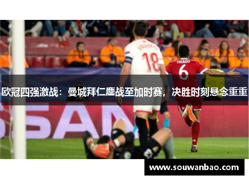 欧冠四强激战：曼城拜仁鏖战至加时赛，决胜时刻悬念重重