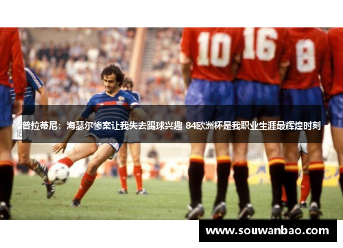 普拉蒂尼：海瑟尔惨案让我失去踢球兴趣 84欧洲杯是我职业生涯最辉煌时刻