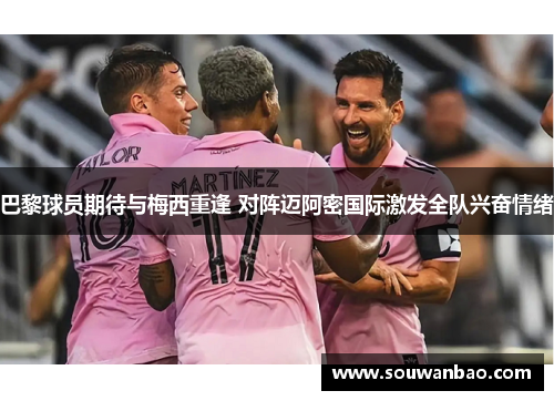 巴黎球员期待与梅西重逢 对阵迈阿密国际激发全队兴奋情绪